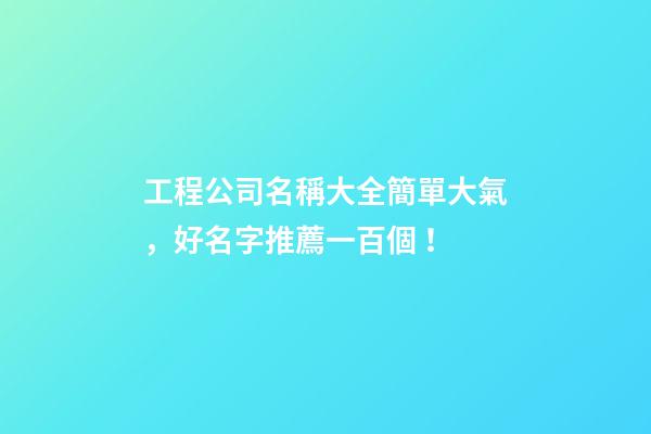 工程公司名稱大全簡單大氣，好名字推薦一百個！